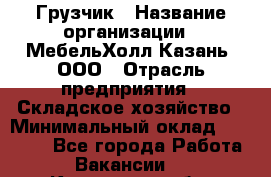 Грузчик › Название организации ­ МебельХолл-Казань, ООО › Отрасль предприятия ­ Складское хозяйство › Минимальный оклад ­ 18 000 - Все города Работа » Вакансии   . Курганская обл.,Притобольный р-н